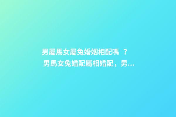 男屬馬女屬兔婚姻相配嗎？ 男馬女兔婚配屬相婚配，男馬女兔婚配如何-第1張-觀點(diǎn)-玄機(jī)派